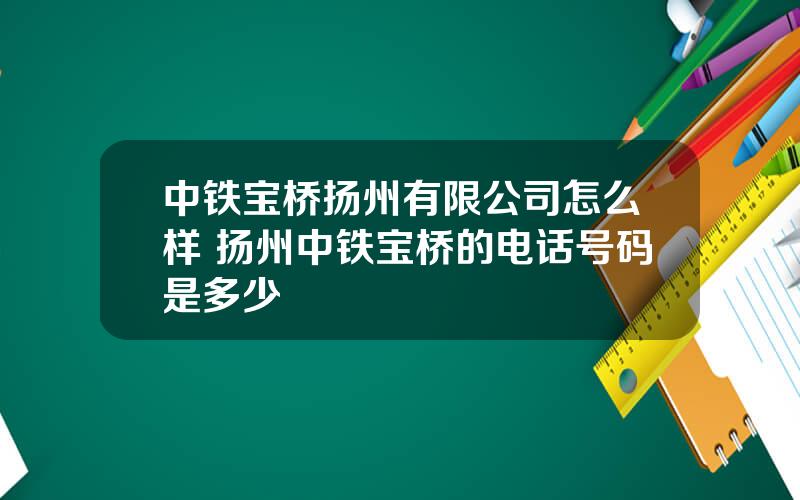 中铁宝桥扬州有限公司怎么样 扬州中铁宝桥的电话号码是多少